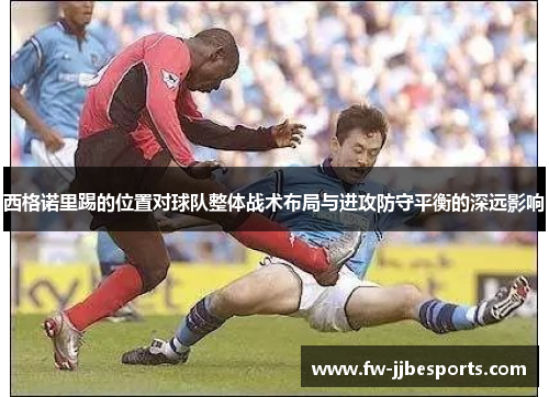 西格诺里踢的位置对球队整体战术布局与进攻防守平衡的深远影响