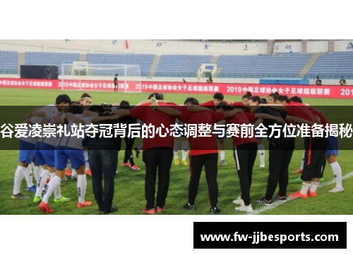 谷爱凌崇礼站夺冠背后的心态调整与赛前全方位准备揭秘