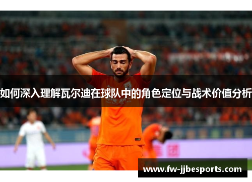 如何深入理解瓦尔迪在球队中的角色定位与战术价值分析