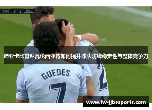 迪亚卡比重返瓦伦西亚将如何提升球队防线稳定性与整体竞争力