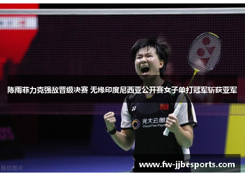 陈雨菲力克强敌晋级决赛 无缘印度尼西亚公开赛女子单打冠军斩获亚军