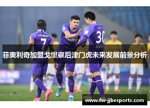 菲奥利奇加盟戈里察后津门虎未来发展前景分析