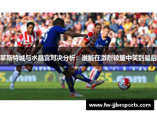 莱斯特城与水晶宫对决分析:谁能在激烈较量中笑到最后 莱斯特城与水晶宫对决分析:谁能在激烈较量中笑到最后