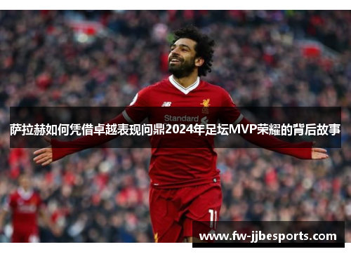 萨拉赫如何凭借卓越表现问鼎2024年足坛MVP荣耀的背后故事