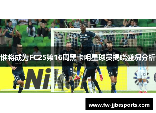 谁将成为FC25第16周黑卡明星球员揭晓盛况分析