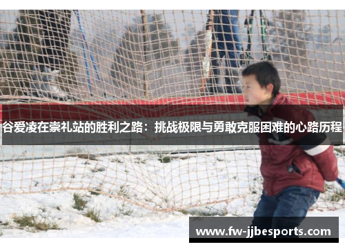 谷爱凌在崇礼站的胜利之路：挑战极限与勇敢克服困难的心路历程