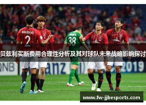 贝兹利买断费用合理性分析及其对球队未来战略影响探讨 贝兹利买断费用合理性分析及其对球队未来战略影响探讨
