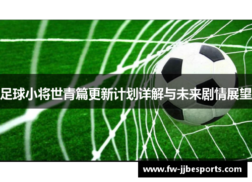 足球小将世青篇更新计划详解与未来剧情展望
