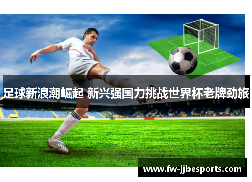 足球新浪潮崛起 新兴强国力挑战世界杯老牌劲旅