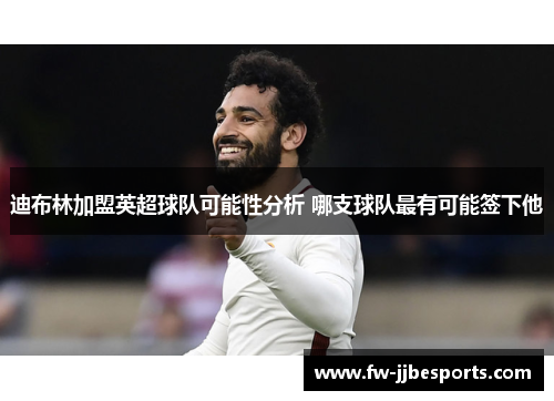 迪布林加盟英超球队可能性分析 哪支球队最有可能签下他 迪布林加盟英超球队可能性分析 哪支球队最有可能签下他