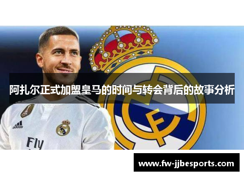 阿扎尔正式加盟皇马的时间与转会背后的故事分析 阿扎尔正式加盟皇马的时间与转会背后的故事分析