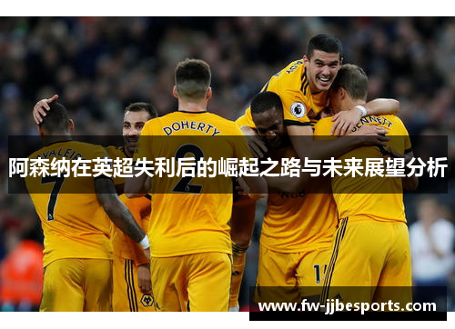 阿森纳在英超失利后的崛起之路与未来展望分析 阿森纳在英超失利后的崛起之路与未来展望分析