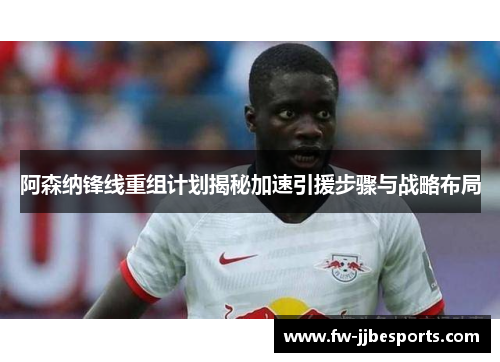 阿森纳锋线重组计划揭秘加速引援步骤与战略布局 阿森纳锋线重组计划揭秘加速引援步骤与战略布局