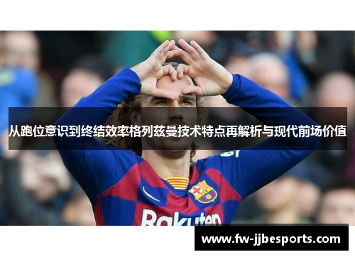 从跑位意识到终结效率格列兹曼技术特点再解析与现代前场价值 从跑位意识到终结效率格列兹曼技术特点再解析与现代前场价值