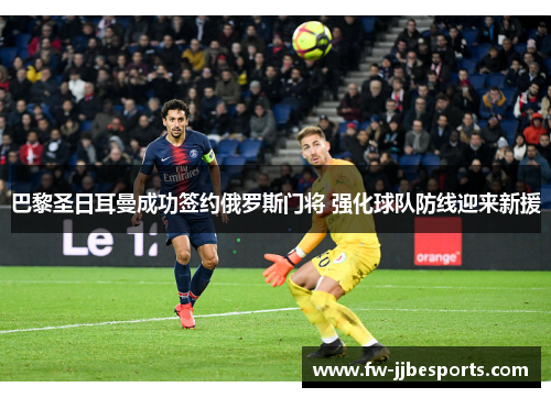 巴黎圣日耳曼成功签约俄罗斯门将 强化球队防线迎来新援 巴黎圣日耳曼成功签约俄罗斯门将 强化球队防线迎来新援