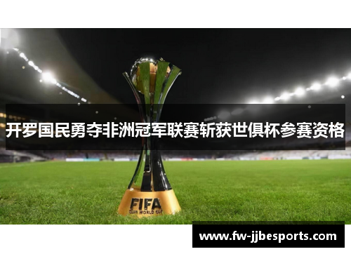 开罗国民勇夺非洲冠军联赛斩获世俱杯参赛资格 开罗国民勇夺非洲冠军联赛斩获世俱杯参赛资格