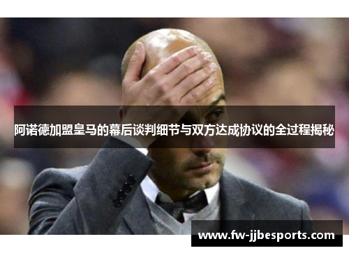 阿诺德加盟皇马的幕后谈判细节与双方达成协议的全过程揭秘