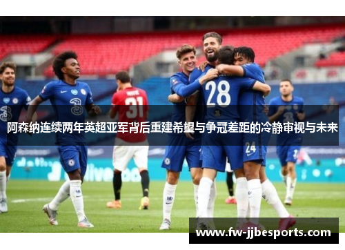 阿森纳连续两年英超亚军背后重建希望与争冠差距的冷静审视与未来