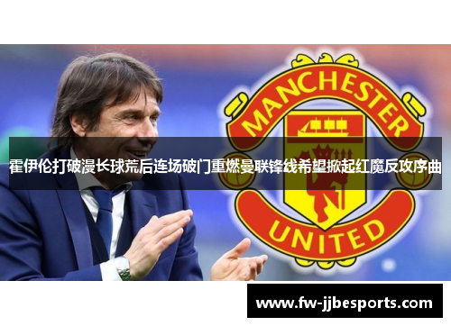 霍伊伦打破漫长球荒后连场破门重燃曼联锋线希望掀起红魔反攻序曲 霍伊伦打破漫长球荒后连场破门重燃曼联锋线希望掀起红魔反攻序曲