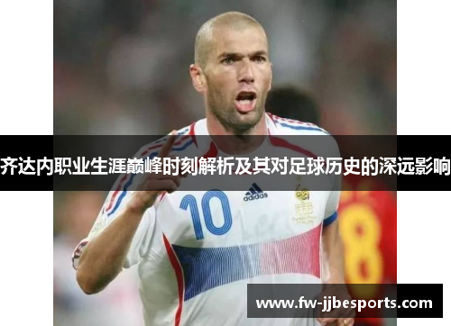齐达内职业生涯巅峰时刻解析及其对足球历史的深远影响 齐达内职业生涯巅峰时刻解析及其对足球历史的深远影响