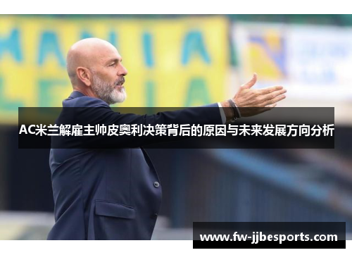 AC米兰解雇主帅皮奥利决策背后的原因与未来发展方向分析