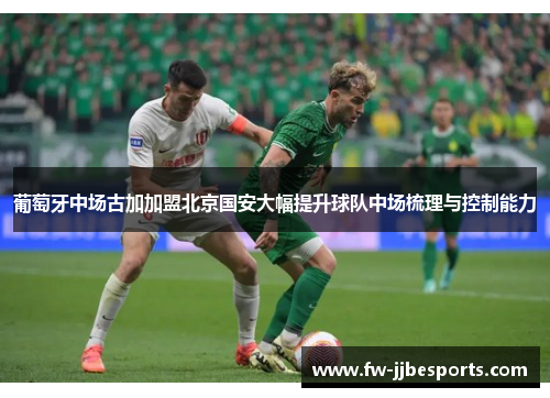 葡萄牙中场古加加盟北京国安大幅提升球队中场梳理与控制能力 葡萄牙中场古加加盟北京国安大幅提升球队中场梳理与控制能力