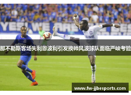 那不勒斯客场失利恩波利引发换帅风波球队面临严峻考验 那不勒斯客场失利恩波利引发换帅风波球队面临严峻考验