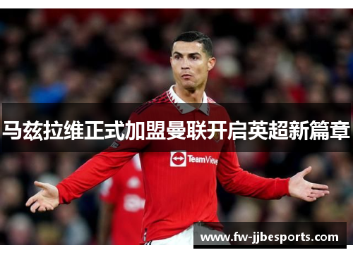 马兹拉维正式加盟曼联开启英超新篇章 马兹拉维正式加盟曼联开启英超新篇章