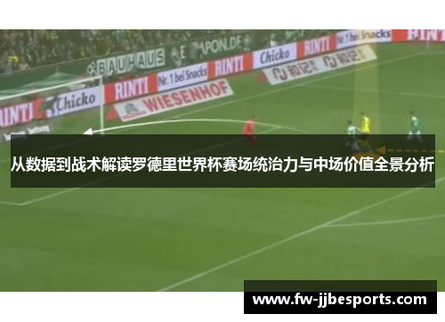 从数据到战术解读罗德里世界杯赛场统治力与中场价值全景分析 从数据到战术解读罗德里世界杯赛场统治力与中场价值全景分析